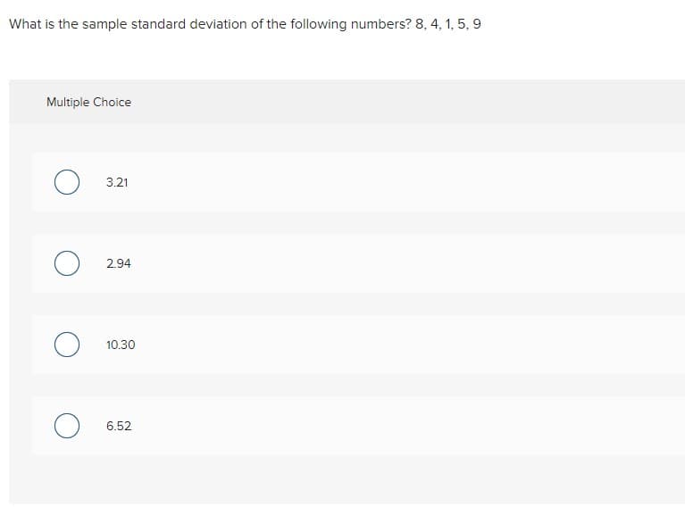 What is the sample standard deviation of the following numbers? 8, 4, 1, 5, 9
Multiple Choice
3.21
2.94
10.30
6.52
