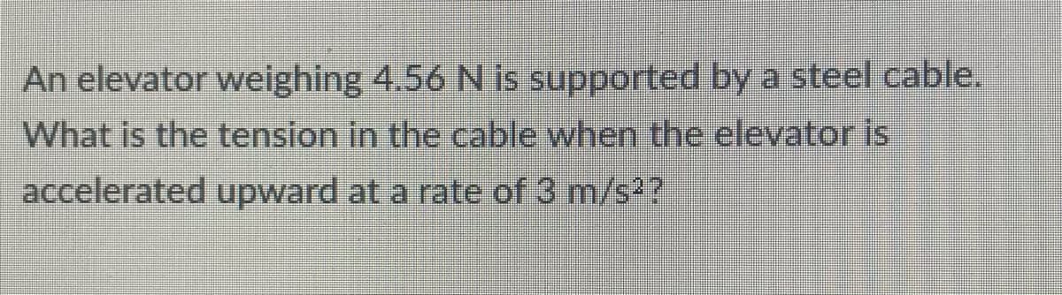 An elevator weighing 4.56 N is supported by a steel cable.
What is the tension in the cable when the elevator is
accelerated upward at a rate of 3 m/s2?
