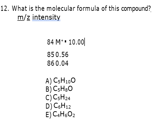 12. What is the molecular formula of this compound?
m/z intensity
84 M*▪ 10.00||
850.56
860.04
A) C5H100
B) CSH3O
C) CSH24
D) C6H12
E) C4H6O2
