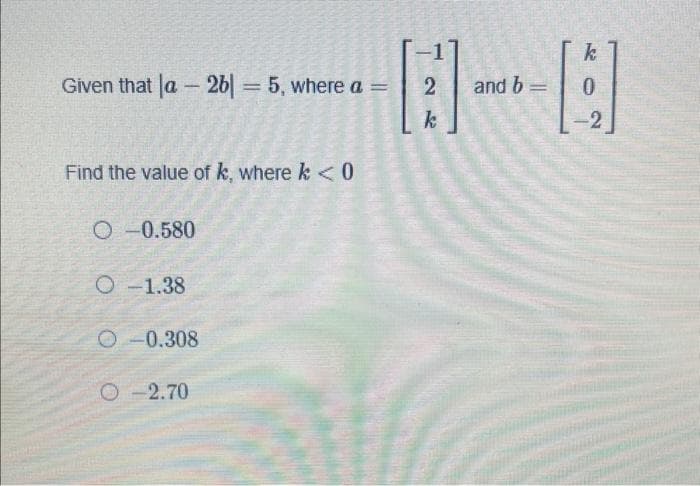 Given that la-2b = 5, where a =
Find the value of k, where k < 0
O-0.580
O-1.38
O-0.308
O-2.70
2
k
and b
k
-[]
=
0
-2