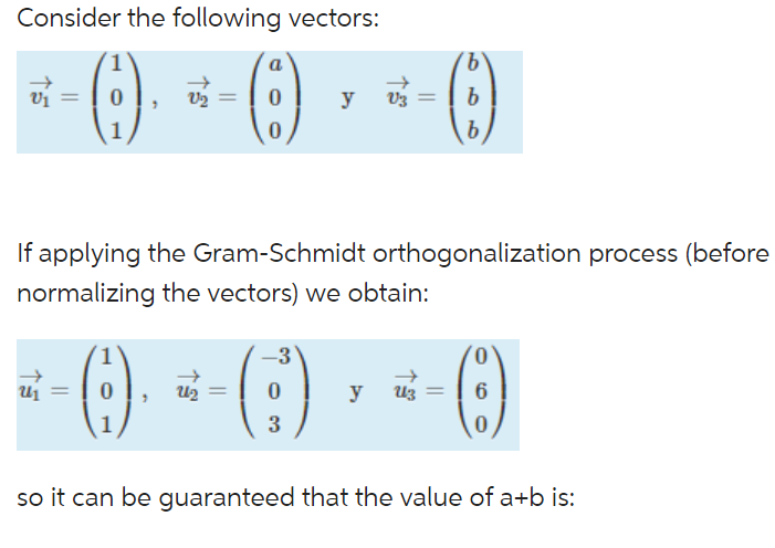 Consider the following vectors:
0
1
U₁₂=
1
"
7
V₂
0
0
If applying the Gram-Schmidt orthogonalization process (before
normalizing the vectors) we obtain:
U₂ =
-3
y
0
3
V3 =
y
Uz
'b
b
b
-
0
6
0
so it can be guaranteed that the value of a+b is: