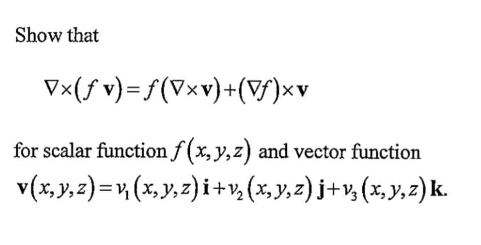 Show that
V×(ƒ
v)=ƒ(Vxv)+(Vƒ)×v
for scalar function f(x, y, z) and vector function
v(x,y,z)=v₂(x,y,z)i+v₂ (x,y,z) j+v₂(x, y, z) k.