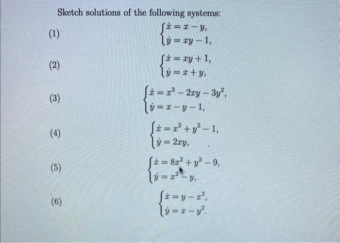 Sketch solutions of the following systems:
Si=x-Y₁
y=xy-1,
(1)
(2)
(3)
(5)
(6)
fi= xy + 1,
y = x+y,
(i=x²-2xy-3y²,
y = x - y - 1,
(i= x² + y² - 1,
C=
y = 2xy,
fi = 8x² + y² - 9,
=x²-y₁
(i=y=x²,
y = x - y².