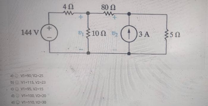 144 V
a) — V1=90,V2=25
V1=115, V2=23
V1=95, V2=15.
C
V1=100, V2=20
e) © VI=110, 12-30
+
4Ω
w
όλο
80 Ω
www
φ
0510Ω 02
Da
3 A
35Ω