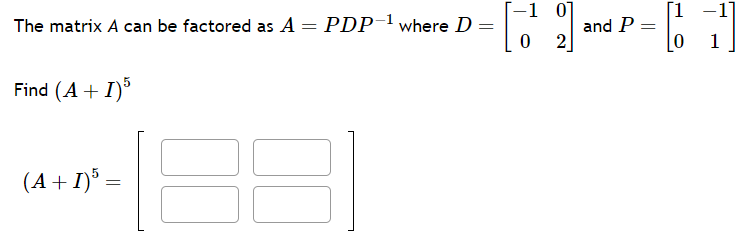 The matrix A can be factored as A = PDP-1 where D
=
Find (A + 1)5
(A + I)5 =
-1 01
[am
0
2
and P =
[1 -1]
0
1