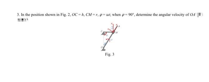 3. In the position shown in Fig. 2, OC=h, CM=r, p=wt; when = 90°, determine the angular velocity of OA
Fig. 3