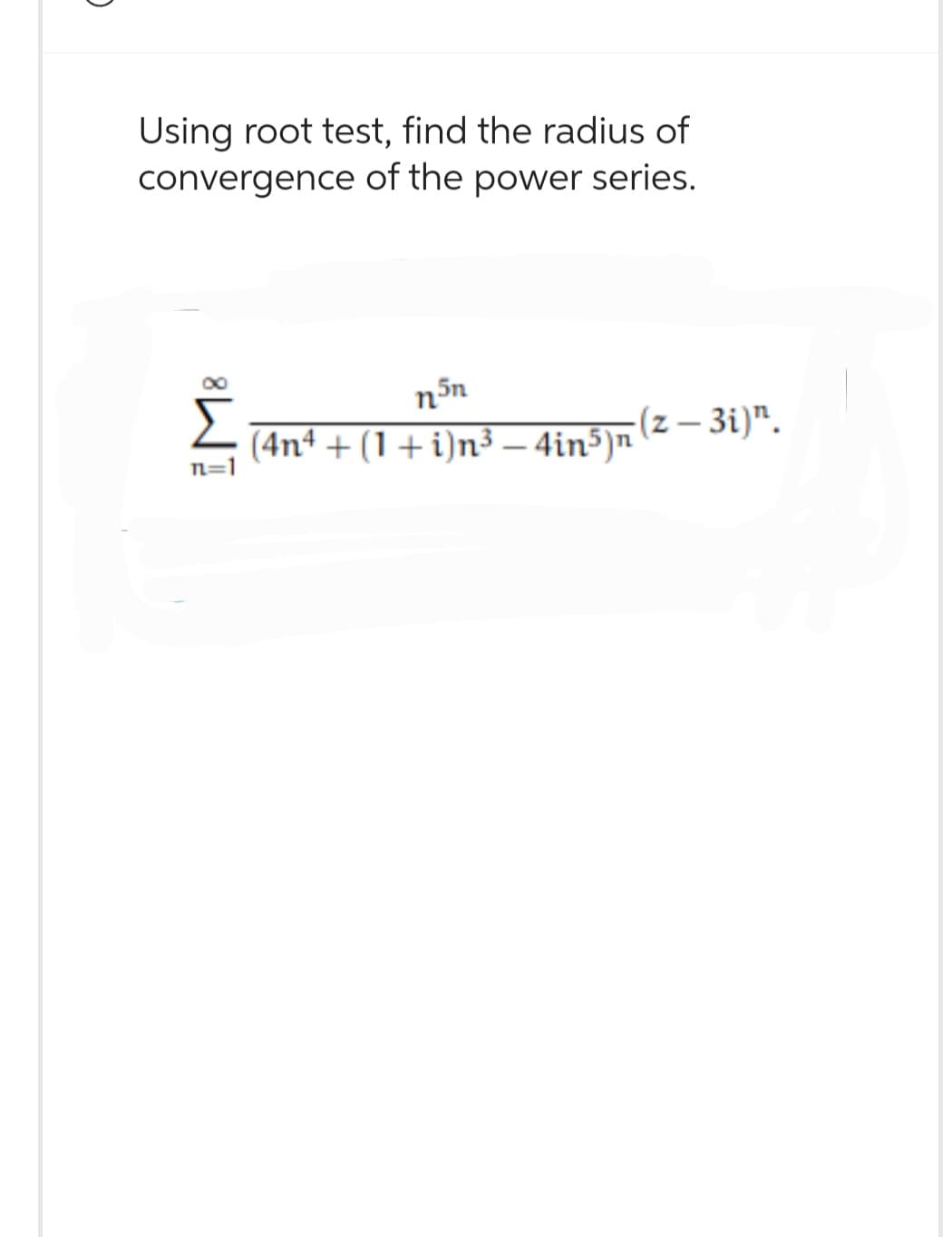 Using root test, find the radius of
convergence of the power series.
Σ
n=1
5n
n³
(4n4+ (1+i)n³ - 4in5)n
-(z -3i)".