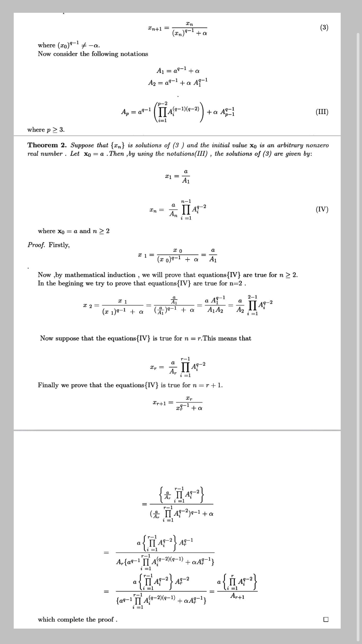 In
Xn+1 =
(3)
(xn)ª-1 + a
where (xo)ª¬ + -a.
Now consider the following notations
A1 = a9-1
+a
A2 = a?-1 +a Af-
(p-2
(q-1)(g-2)
Ap = a9-1
+a Ai
(III)
*p-
i=1
where p > 3.
Theorem 2. Suppose that {xn} is solutions of (3 ) and the initial value xo is an arbitrary nonzero
real number . Let xo = a .Then ,by using the notations(III), the solutions of (3) are given by:
a
A1
n-1
a
-2
In
(IV)
An
i =1
where xo = a and n > 2
Proof. Firstly,
a
x 1 =
(x o)9-1 + a
A1
Now ,by mathematical induction , we will prove that equations{IV} are true for n > 2.
In the begining we try to prove that equations{IV} are true for n=2.
1
2–1
a
a
II 42
I 2=
%3D
(x 1)ª–1 + a
(유)9-1 + a
A1 A2
A2
i =1
Now suppose that the equations{IV} is true for n = r.This means that
r-1
a
Xr =
A,
ПА
=1
Finally we prove that the equations{IV} is true for n =r +1.
Xr+1 =
.q-1
+ a
i =1
(* II Aa-1 + a
i =1
A-1
a
T-1
(q-2)(q-1)
A,{a9=1 II
i =1
+ aA1}
a
Ar+1
r-1
{a9-1 TI A9-2)(4–1)
+aA1}
i =1
which complete the proof .
