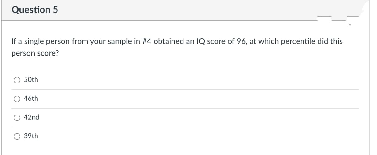 Question 5
If a single person from your sample in #4 obtained an IQ score of 96, at which percentile did this
person score?
50th
O 46th
42nd
39th
