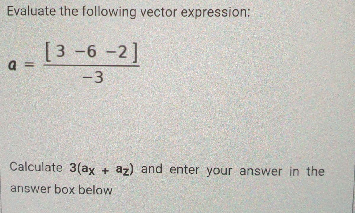 Evaluate the following vector expression:
a =
[3 -6 -2]
-3
Calculate 3(ax + az) and enter your answer in the
answer box below