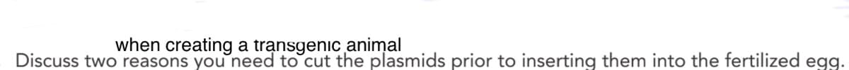 when creating a transgenic animal
Discuss two reasons you need to cut the plasmids prior to inserting them into the fertilized egg.
