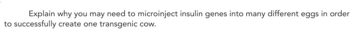 Explain why you may need to microinject insulin
genes
into
many different eggs in order
to successfully create one transgenic cow.
