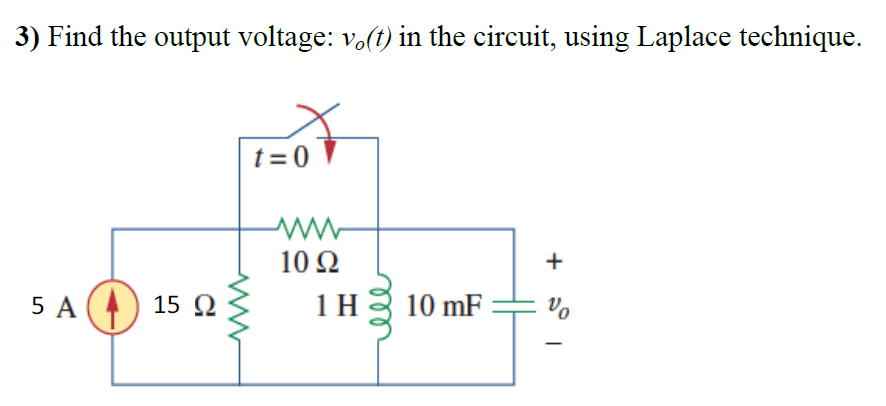 3) Find the output voltage: vo(t) in the circuit, using Laplace technique.
t = 0
10 Ω
5 A (4) 15 O
1 H
10 mF
Vo
+
