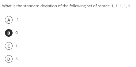 What is the standard deviation of the following set of scores: 1, 1, 1, 1, 1
A) -1
B 0
1
D
