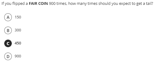 If you flipped a FAIR COIN 900 times, how many times should you expect to get a tail?
A 150
в) з00
C 450
D) 900
