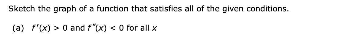 Sketch the graph of a function that satisfies all of the given conditions.
(a) f'(x) > 0 and f"(x) < 0 for all x
