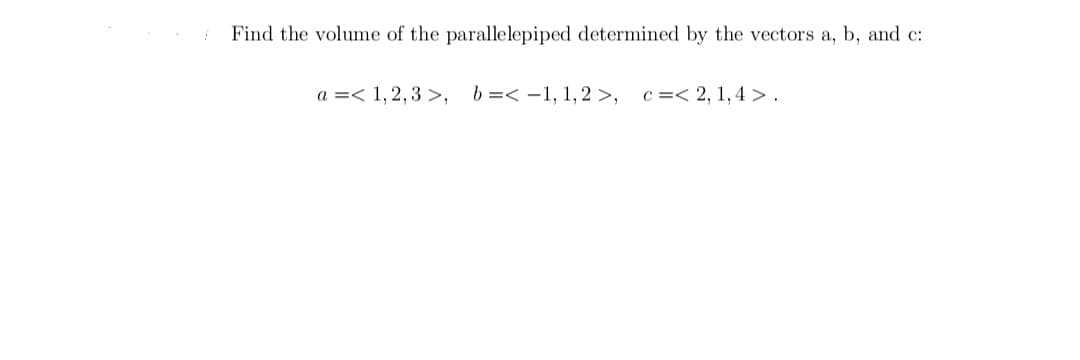 Find the volume of the parallelepiped determined by the vectors a, b, and c:
a =< 1, 2, 3 >,
b =< -1, 1,2 >,
c =< 2, 1,4 >.
