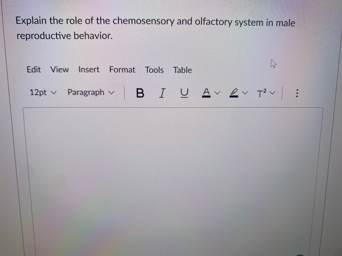 Explain the role of the chemosensory and olfactory system in male
reproductive behavior.
Edit View Insert Format Tools Table
12pt v
Paragraph v B IU
v 2
v Tン:
