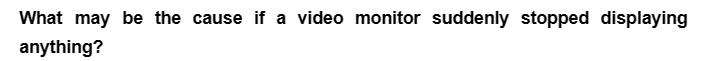 What may be the cause if a video monitor suddenly stopped displaying
anything?