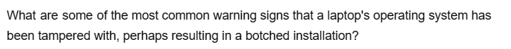 What are some of the most common warning signs that a laptop's operating system has
been tampered with, perhaps resulting in a botched installation?