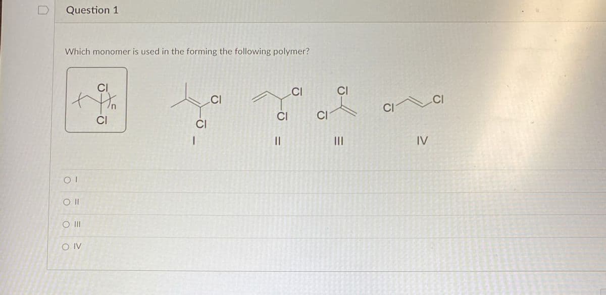 D
Question 1
Which monomer is used in the forming the following polymer?
ΟΙ
Oll
O III
SO IV
CI
CI
CI
CI
CI
CI
CI
Cl
CI
||
III
CICI
IV