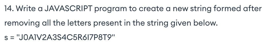 14. Write a JAVASCRIPT program to create a new string formed after
removing all the letters present in the string given below.
= "JOA1V2A3S4C5R617P8T9"
