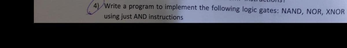 4) Write a program to implement the following logic gates: NAND, NOR, XNOR
using just AND instructions
