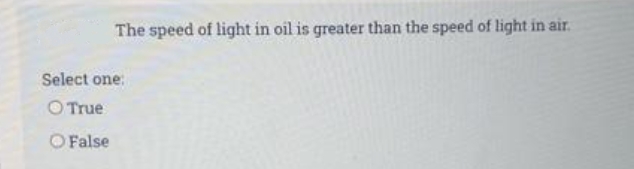 The speed of light in oil is greater than the speed of light in air.
Select one:
O True
O False
