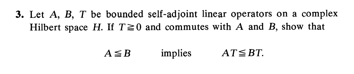 3. Let A, B, T be bounded self-adjoint linear operators on a complex
Hilbert space H. If T20 and commutes with A and B, show that
ASB
implies
ATSBT.
