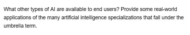 What other types of Al are available to end users? Provide some real-world
applications of the many artificial intelligence specializations that fall under the
umbrella term.