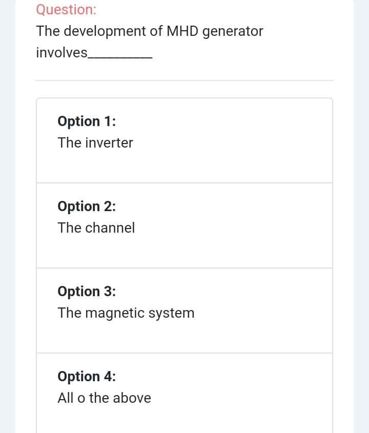 Question:
The development of MHD generator
involves.
Option 1:
The inverter
Option 2:
The channel
Option 3:
The magnetic system
Option 4:
All o the above
