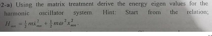 2-a) Using the matrix treatment derive the energy eigen values for the
relation3;
harmonic
oscillator
system.
Hint:
Start
from
the
H= mx + mo'x
21
%3D
X.

