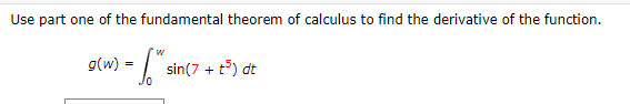 g(w) = si
Use part one of the fundamental theorem of calculus to find the derivative of the function.
sin(7 + t°) dt
