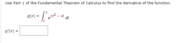 g(e) = .
Use Part 1 of the Fundamental Theorem of Calculus to find the derivative of the function.
'x
3t2 -
e
- 4t
dt
g'(x) =
