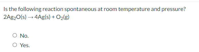 Is the following reaction spontaneous at room temperature and pressure?
2A920(s) → 4Ag(s) + O2(g)
O No.
O Yes.
