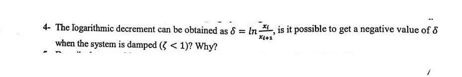 4- The logarithmic decrement can be obtained as & In*, is it possible to get a negative value of 8
when the system is damped (3 < 1)? Why?