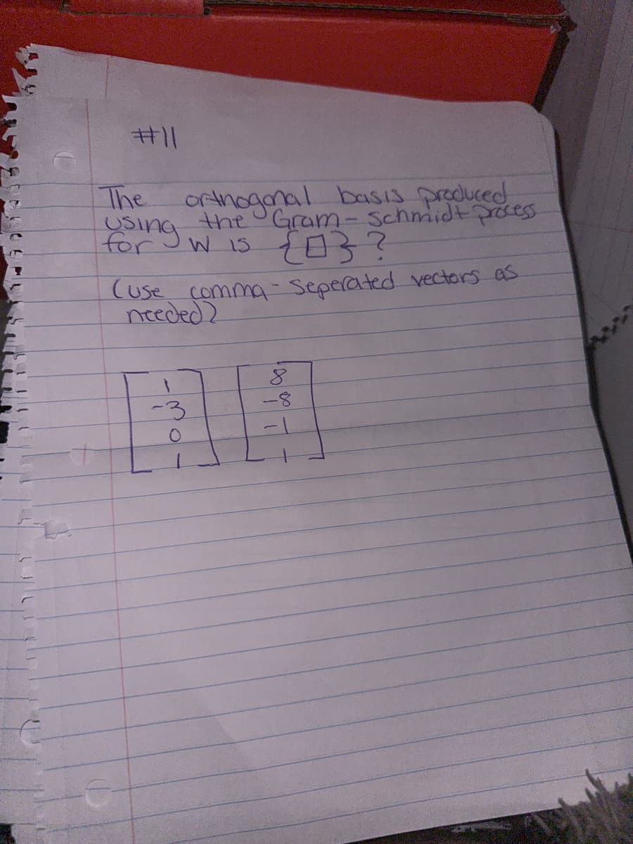 #11
The orthogonal basis produced
the Gram-Schmidt process.
forw is {0}?
(use comma-seperated vectors as
needed?
-3
8
-8