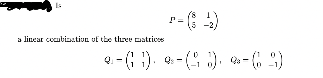 Is
8 1
P =
-2
a linear combination of the three matrices
Q - (; }). a- (4 :). -(: )
1
Q2=
1
