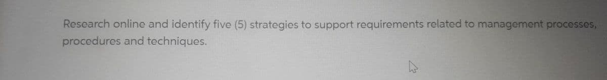 Research online and identify five (5) strategies to support requirements related to management processes,
procedures and techniques.