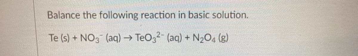 Balance the following reaction in basic solution.
Te (s) + NO3(aq) → TeO3²- (aq) + N₂O4 (g)