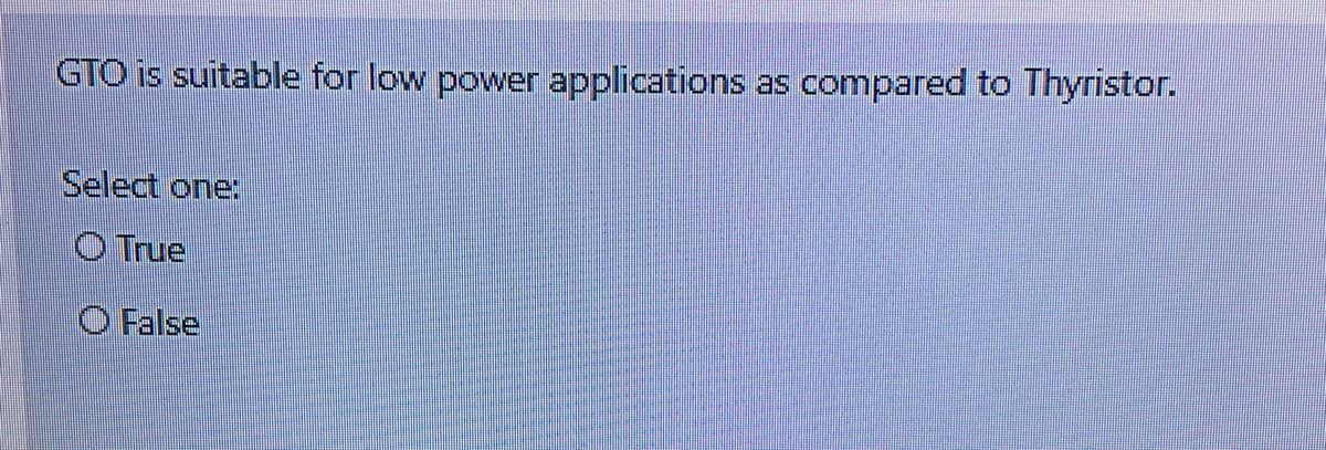 GTO is suitable for low power applications as compared to Thyristor.
Select one:
O True
O False
