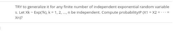 TRY to generalize it for any finite number of independent exponential random variable
s. Let Xk - Exp(?k), k = 1, 2, ., n be independent. Compute probabilitylP (X1 = X2 = .=
Xn)?
