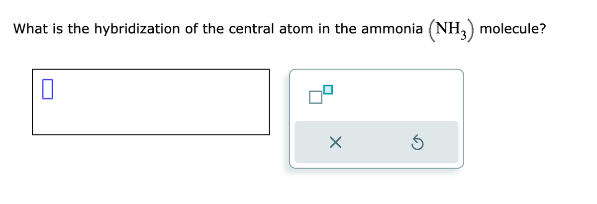 What is the hybridization of the central atom in the ammonia (NH3) molecule?
0
X
Ś