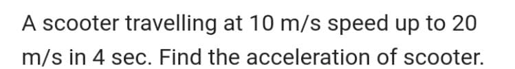 A scooter travelling at 10 m/s speed up to 20
m/s in 4 sec. Find the acceleration of scooter.
