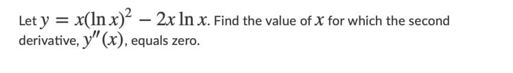 Let y = x(ln x) – 2x In x. Find the value of X for which the second
derivative, y" (x), equals zero.
