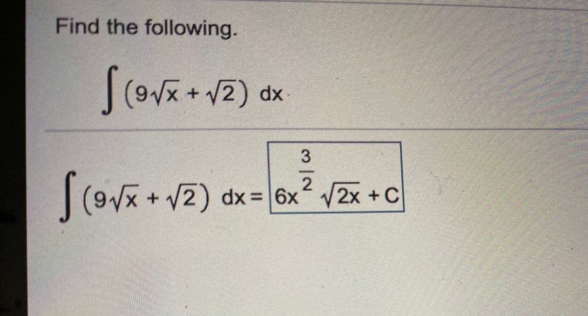 Find the following.
|(9Vx + V2) dx
(9/x+2) dx = 6x 2x +C
3/2
