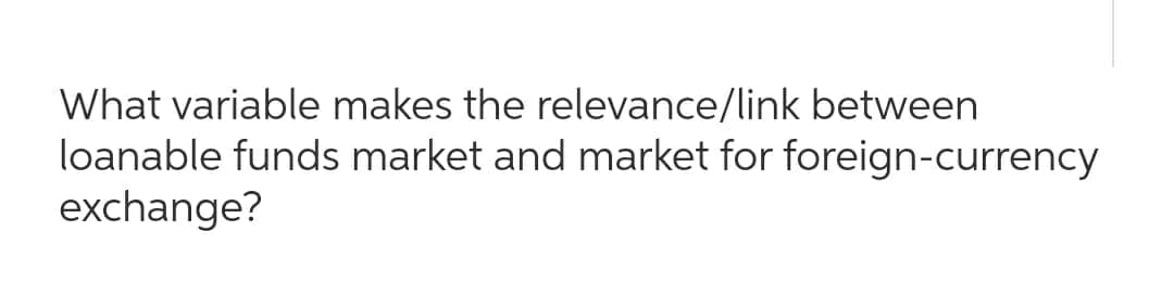 What variable makes the relevance/link between
loanable funds market and market for foreign-currency
exchange?