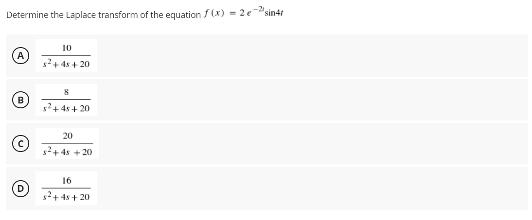 Determine the Laplace transform of the equation f (x) = 2 e¯"sin4t
10
s2+4s + 20
8
B
s²+4s+ 20
20
s2+4s + 20
16
D
s2+4s + 20
