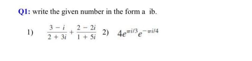 Q1: write the given number in the form a ib.
3 i
2 - 2i
1)
2 + 3i 1 + 5i
2) 4emil3emil4
