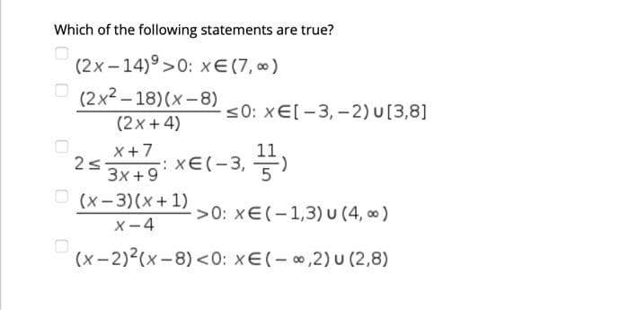 Which of the following statements are true?
(2x -14)°>0: xE (7, 00)
(2x2 – 18)(x -8)
<0: xE[-3, -2) U[3,8]
(2x+4)
X+7
11
xE(-3, )
3x +9*
O (x-3)(x+ 1)
0: xE(-1,3) u (4, ∞ )
X-4
(x-2)2(x-8) <0: xE(- 0,2) U (2,8)
